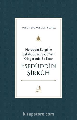 Nureddin Zengî ile Selahaddin Eyyûbî'nin Gölgesinde Bir Lider Esedüddîn Şîrkûh