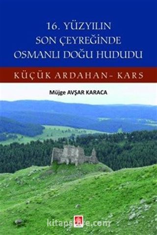 16. Yüzyılın Son Çeyreğinde Osmanlı Doğu Hududu Küçük Ardahan-Kars