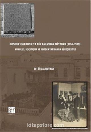 Boston' Dan Urfa'ya Bir Amerikan Misyonu (1857-1910) : Kuruluş, İç Çatışma Ve Yeniden Yapılanma Süreçleriyle