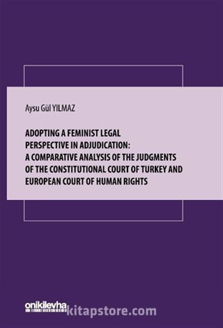 Adopting A Feminist Legal Perspective In Adjudication: A Comparative Analysis Of The Judgments Of The Constitutional Court Of Turkey And European Court Of Human Rights