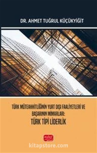 Türk Müteahhitliğinin Yurt Dışı Faaliyetleri ve Başarının Mimarları - Türk Tipi Liderlik