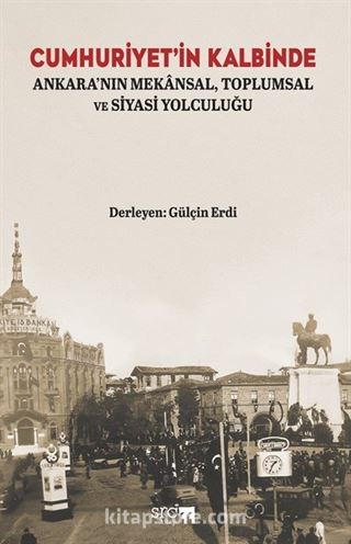 Cumhuriyet'in Kalbinde Ankara'nın Mekansal, Toplumsal ve Siyasi Yolculuğu