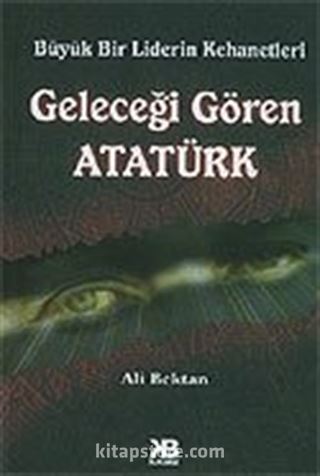 Geleceği Gören Atatürk / Büyük Bir Liderin Kehanetleri